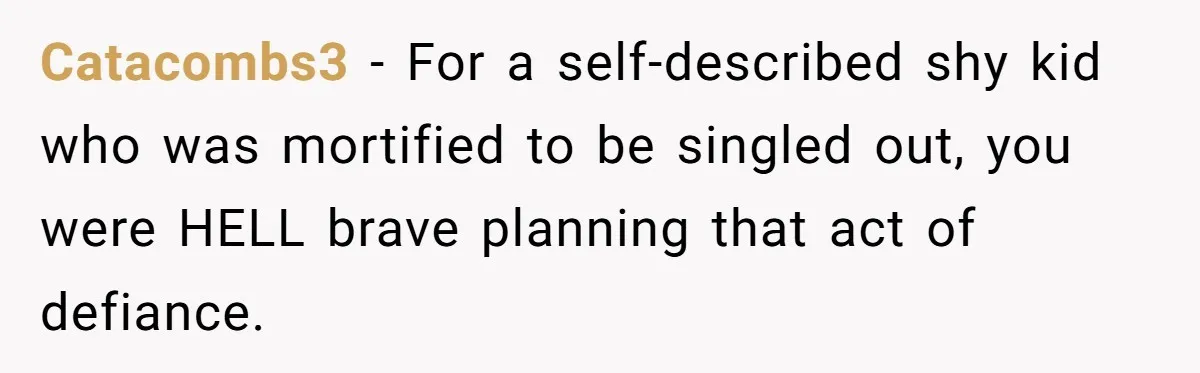 Catacombs3 − For a self-described shy kid who was mortified to be singled out, you were HELL brave planning that act of defiance.