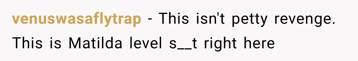 venuswasaflytrap − This isn't petty revenge. This is Matilda level s__t right here