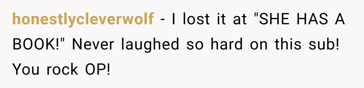 honestlycleverwolf − I lost it at "SHE HAS A BOOK!" Never laughed so hard on this sub! You rock OP!