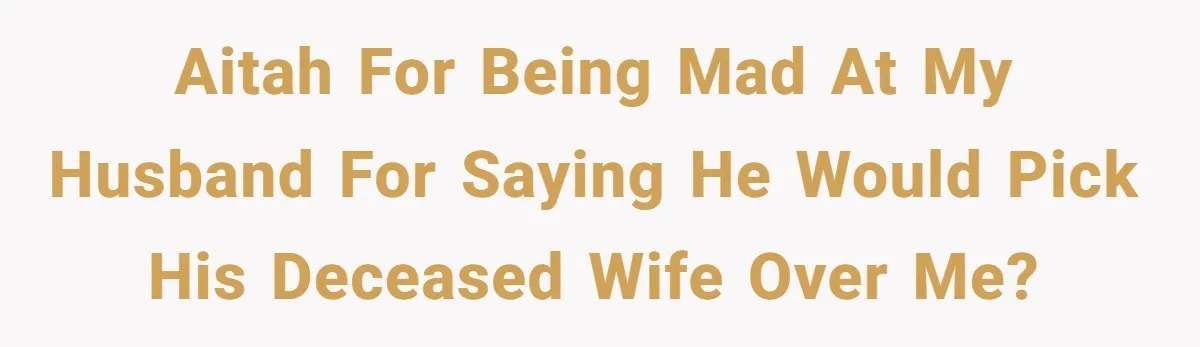 AITAH for being mad at my husband for saying he would pick his deceased wife over me?
