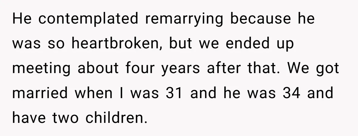 He contemplated remarrying because he was so heartbroken, but we ended up meeting about four years after that. We got married when I was 31 and he was 34 and...