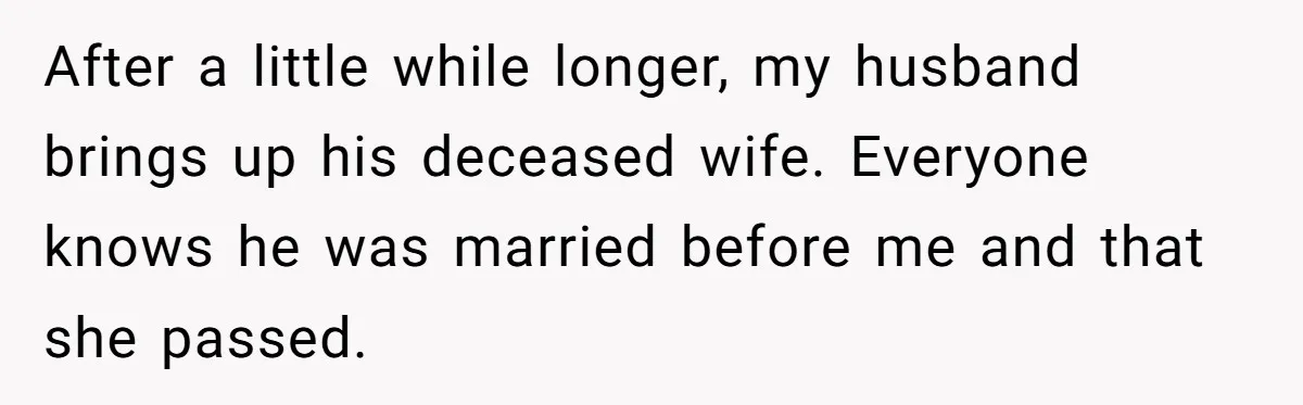 After a little while longer, my husband brings up his deceased wife. Everyone knows he was married before me and that she passed.