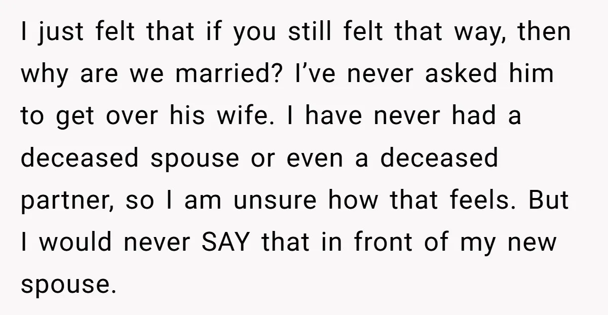 I just felt that if you still felt that way, then why are we married? I’ve never asked him to get over his wife. I have never had a deceased...