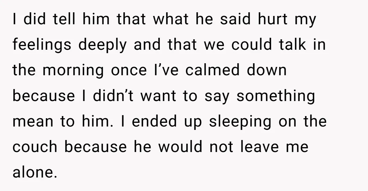 I did tell him that what he said hurt my feelings deeply and that we could talk in the morning once I’ve calmed down because I didn’t want to say...