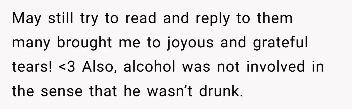 May still try to read and reply to them many brought me to joyous and grateful tears! <3 Also, alcohol was not involved in the sense that he wasn’t drunk.