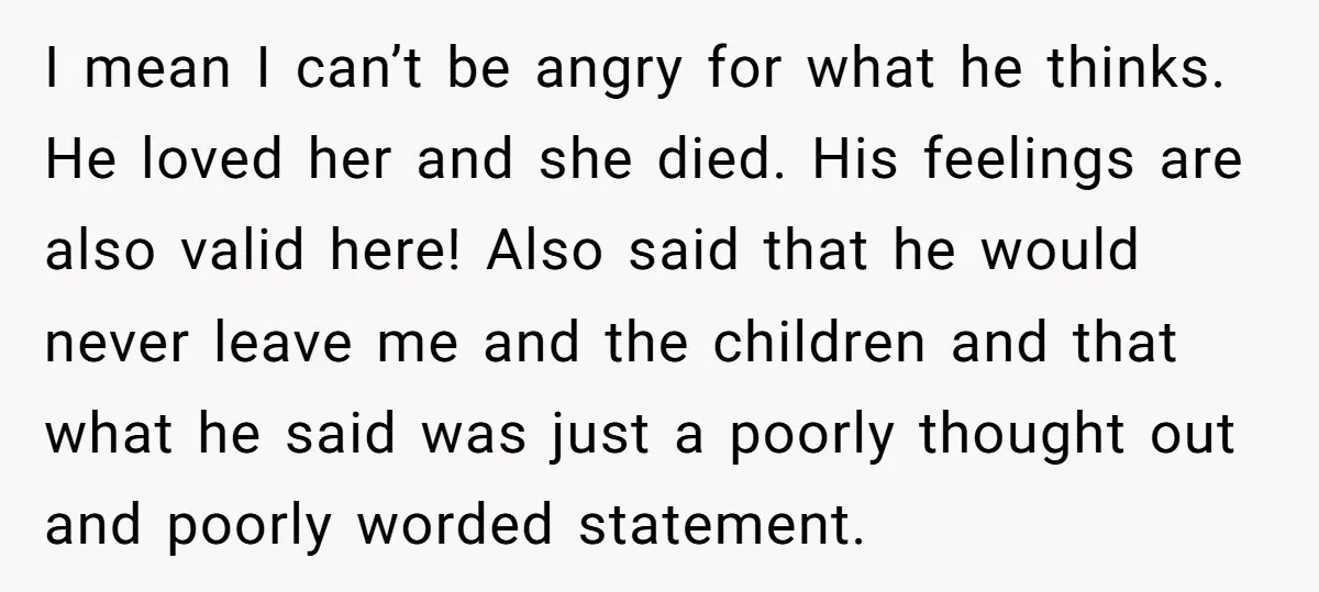 I mean I can’t be angry for what he thinks. He loved her and she died. His feelings are also valid here! Also said that he would never leave me...