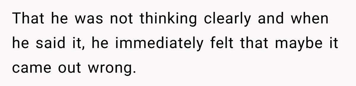 That he was not thinking clearly and when he said it, he immediately felt that maybe it came out wrong.