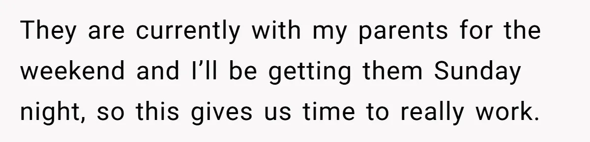 They are currently with my parents for the weekend and I’ll be getting them Sunday night, so this gives us time to really work.