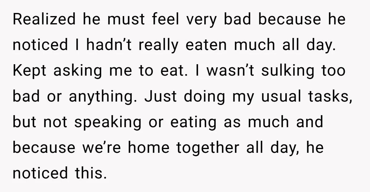 Realized he must feel very bad because he noticed I hadn’t really eaten much all day. Kept asking me to eat. I wasn’t sulking too bad or anything. Just doing...
