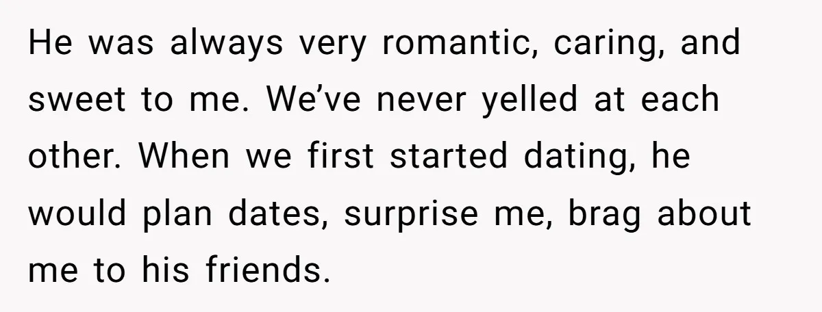 He was always very romantic, caring, and sweet to me. We’ve never yelled at each other. When we first started dating, he would plan dates, surprise me, brag about me...