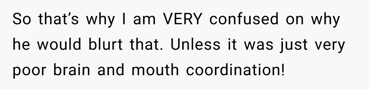 So that’s why I am VERY confused on why he would blurt that. Unless it was just very poor brain and mouth coordination!