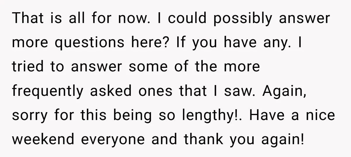 That is all for now. I could possibly answer more questions here? If you have any. I tried to answer some of the more frequently asked ones that I saw....