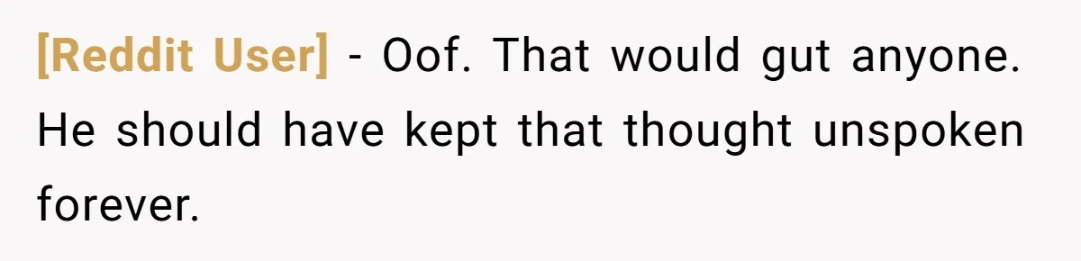 [Reddit User] − Oof. That would gut anyone. He should have kept that thought unspoken forever.