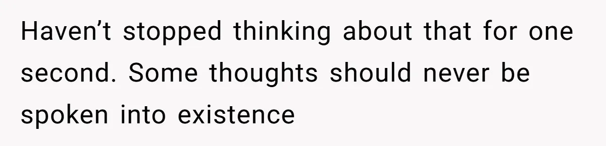 Haven’t stopped thinking about that for one second. Some thoughts should never be spoken into existence