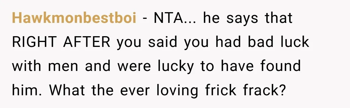 Hawkmonbestboi − NTA... he says that RIGHT AFTER you said you had bad luck with men and were lucky to have found him. What the ever loving frick frack?