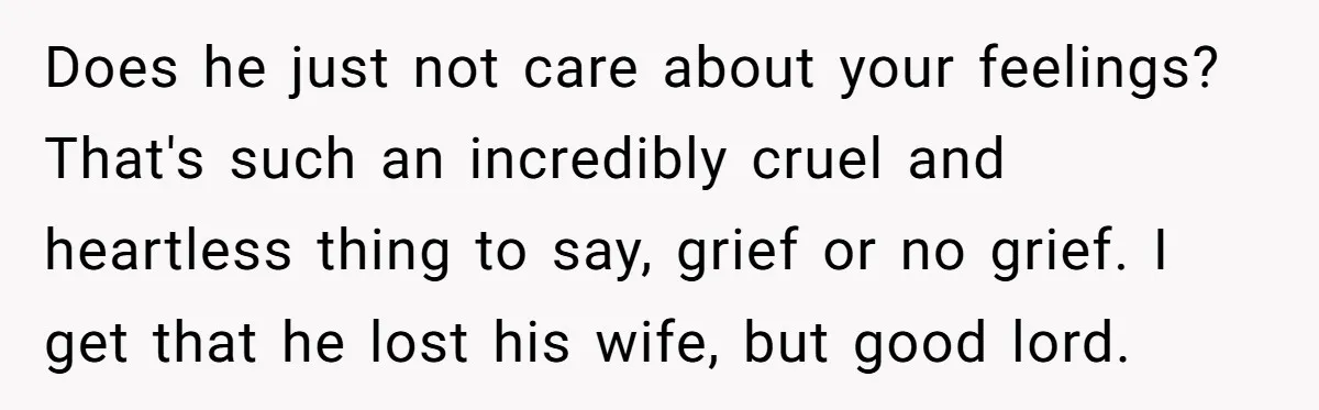 Does he just not care about your feelings? That's such an incredibly cruel and heartless thing to say, grief or no grief. I get that he lost his wife, but...