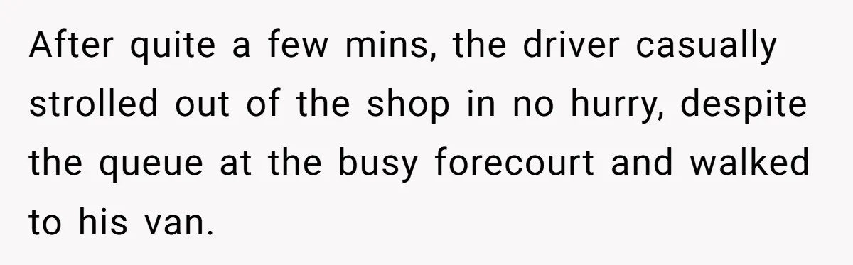 After quite a few mins, the driver casually strolled out of the shop in no hurry, despite the queue at the busy forecourt and walked to his van.