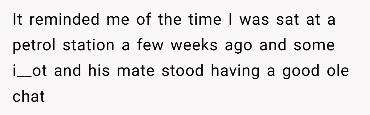 It reminded me of the time I was sat at a petrol station a few weeks ago and some i__ot and his mate stood having a good ole chat