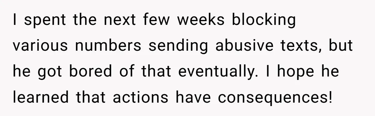 I spent the next few weeks blocking various numbers sending abusive texts, but he got bored of that eventually. I hope he learned that actions have consequences!