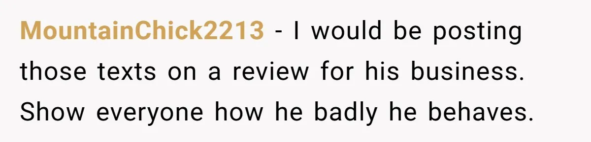 MountainChick2213 − I would be posting those texts on a review for his business. Show everyone how he badly he behaves.