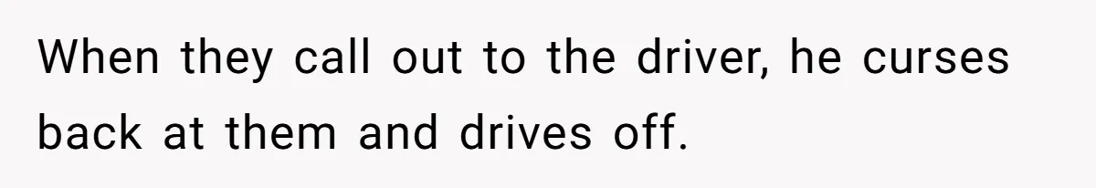 When they call out to the driver, he curses back at them and drives off.