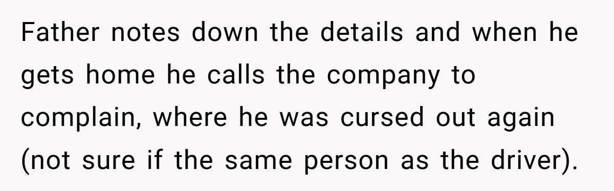 Father notes down the details and when he gets home he calls the company to complain, where he was cursed out again (not sure if the same person as the...