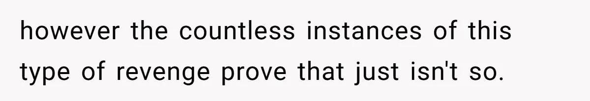 however the countless instances of this type of revenge prove that just isn't so.