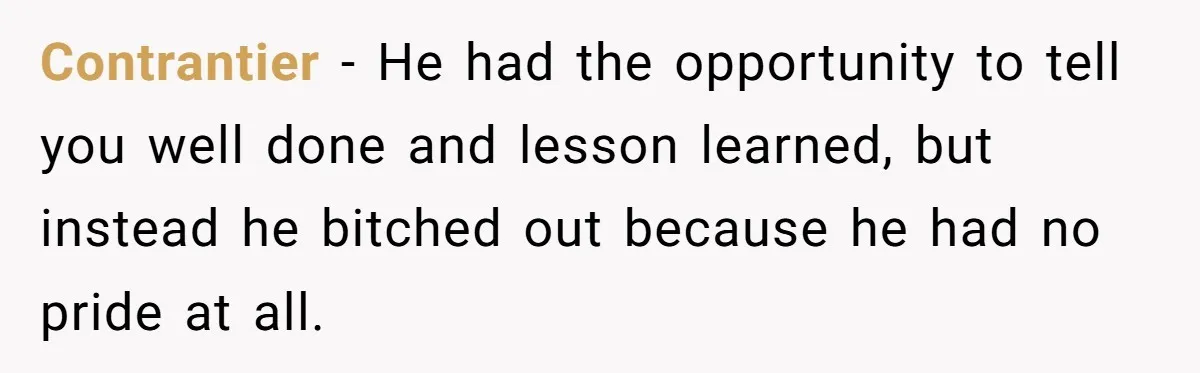 Contrantier − He had the opportunity to tell you well done and lesson learned, but instead he bitched out because he had no pride at all.