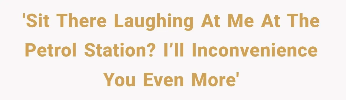 'Sit there laughing at me at the petrol station? I’ll inconvenience you even more'