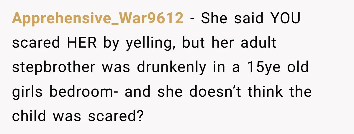 Apprehensive_War9612 − She said YOU scared HER by yelling, but her adult stepbrother was drunkenly in a 15ye old girls bedroom- and she doesn’t think the child was scared?