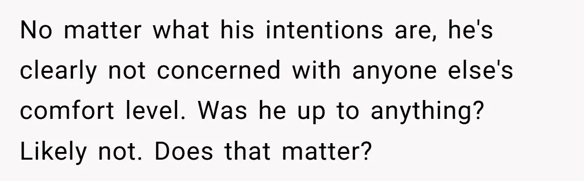 No matter what his intentions are, he's clearly not concerned with anyone else's comfort level. Was he up to anything? Likely not. Does that matter?