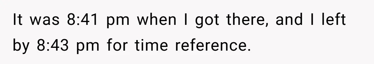 It was 8:41 pm when I got there, and I left by 8:43 pm for time reference.