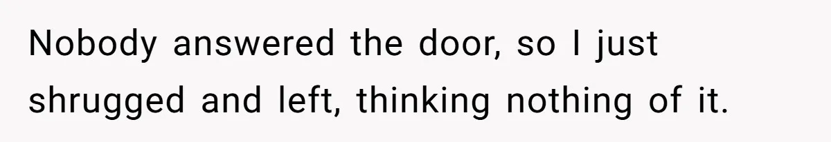 Nobody answered the door, so I just shrugged and left, thinking nothing of it.