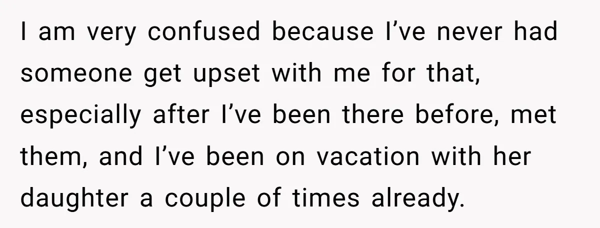 I am very confused because I’ve never had someone get upset with me for that, especially after I’ve been there before, met them, and I’ve been on vacation with her...