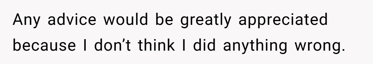 Any advice would be greatly appreciated because I don’t think I did anything wrong.