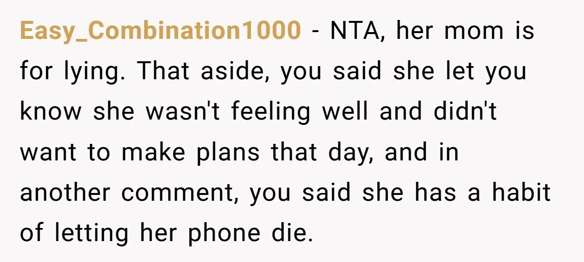 Easy_Combination1000 − NTA, her mom is for lying. That aside, you said she let you know she wasn't feeling well and didn't want to make plans that day, and in...