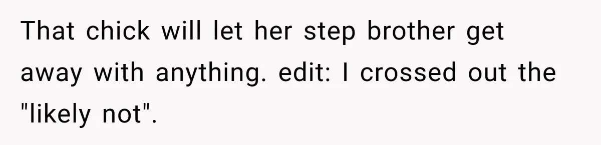 That chick will let her step brother get away with anything. edit: I crossed out the "likely not".