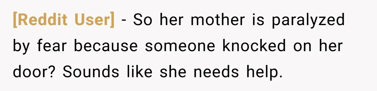 [Reddit User] − So her mother is paralyzed by fear because someone knocked on her door? Sounds like she needs help.