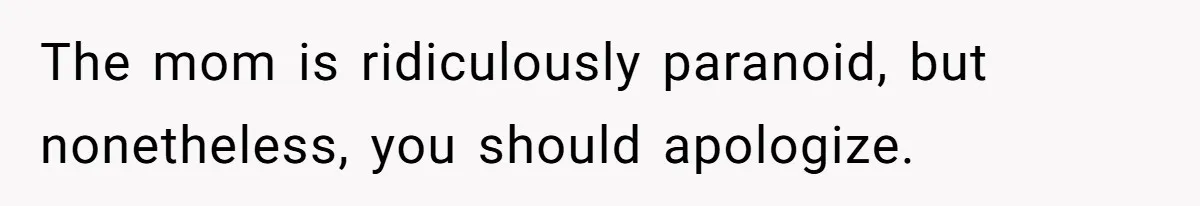 The mom is ridiculously paranoid, but nonetheless, you should apologize.