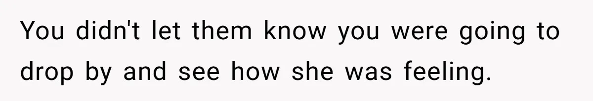 You didn't let them know you were going to drop by and see how she was feeling.