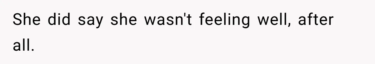She did say she wasn't feeling well, after all.