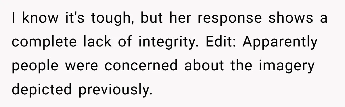 I know it's tough, but her response shows a complete lack of integrity. Edit: Apparently people were concerned about the imagery depicted previously.