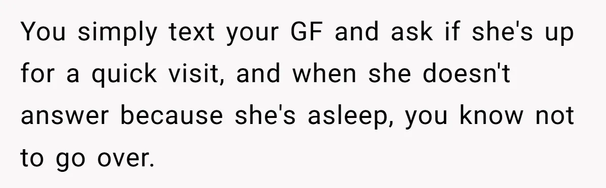 You simply text your GF and ask if she's up for a quick visit, and when she doesn't answer because she's asleep, you know not to go over.