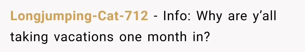 Longjumping-Cat-712 − Info: Why are y’all taking vacations one month in?