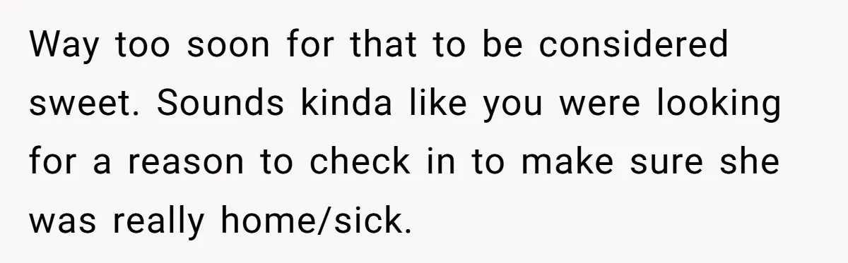 Way too soon for that to be considered sweet. Sounds kinda like you were looking for a reason to check in to make sure she was really home/sick.