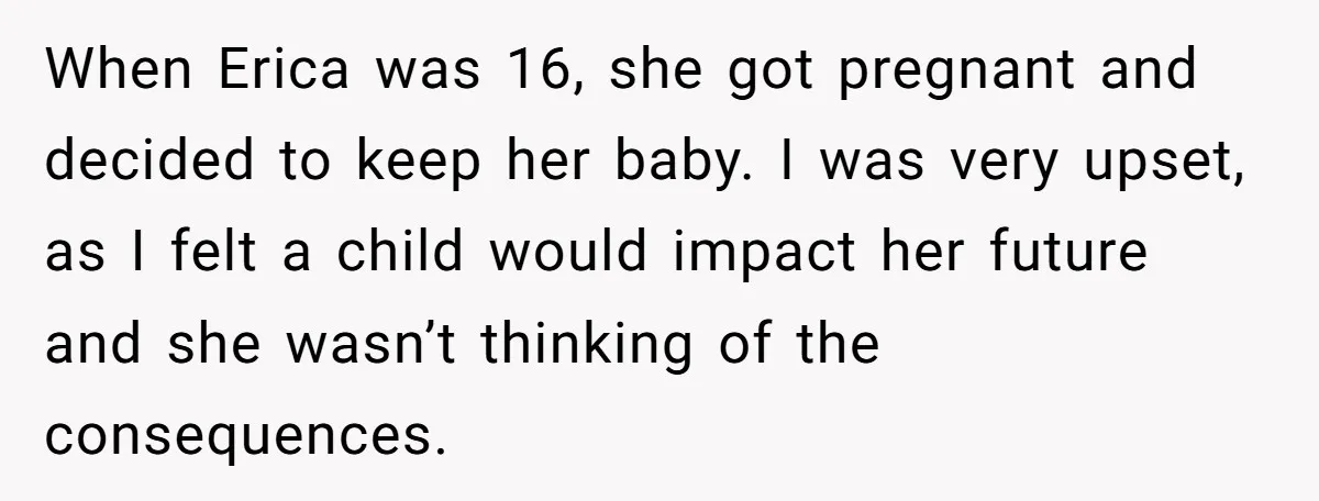 When Erica was 16, she got pregnant and decided to keep her baby. I was very upset, as I felt a child would impact her future and she wasn’t thinking...