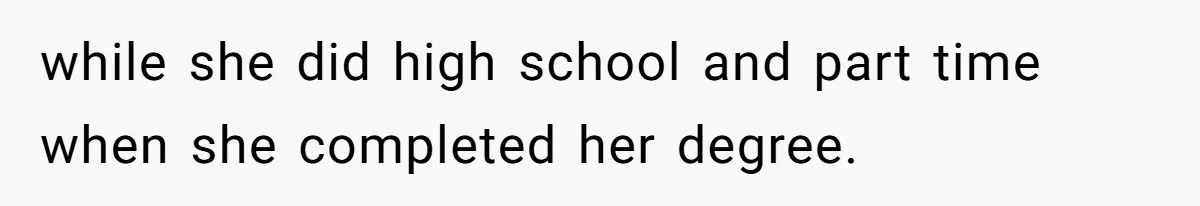 while she did high school and part time when she completed her degree.