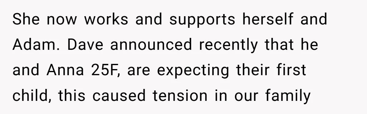 She now works and supports herself and Adam. Dave announced recently that he and Anna 25F, are expecting their first child, this caused tension in our family