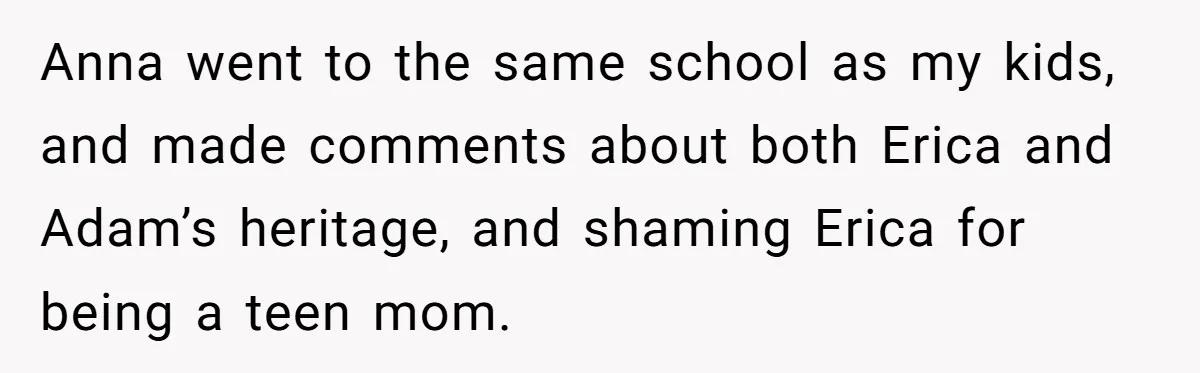 Anna went to the same school as my kids, and made comments about both Erica and Adam’s heritage, and shaming Erica for being a teen mom.