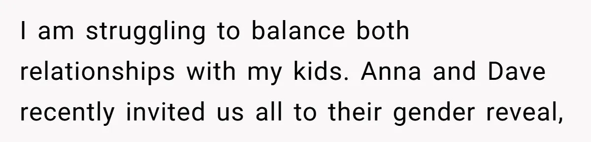 I am struggling to balance both relationships with my kids. Anna and Dave recently invited us all to their gender reveal,